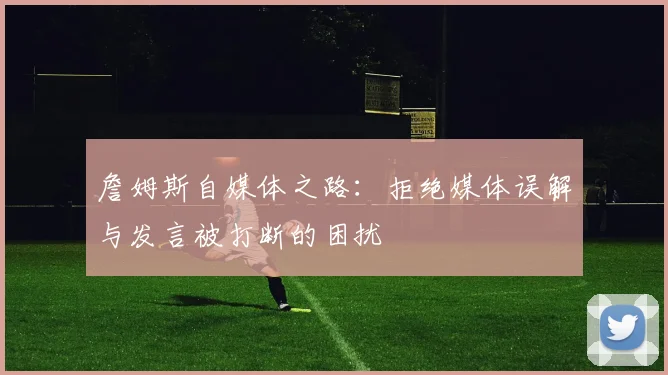 詹姆斯自媒体之路：拒绝媒体误解与发言被打断的困扰