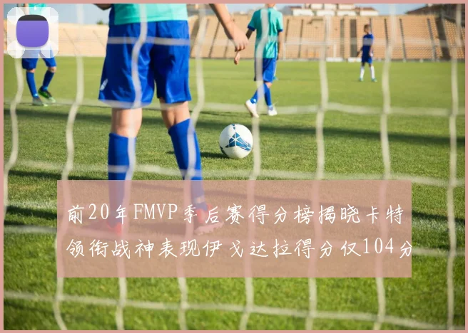 前20年FMVP季后赛得分榜揭晓卡特领衔战神表现伊戈达拉得分仅104分