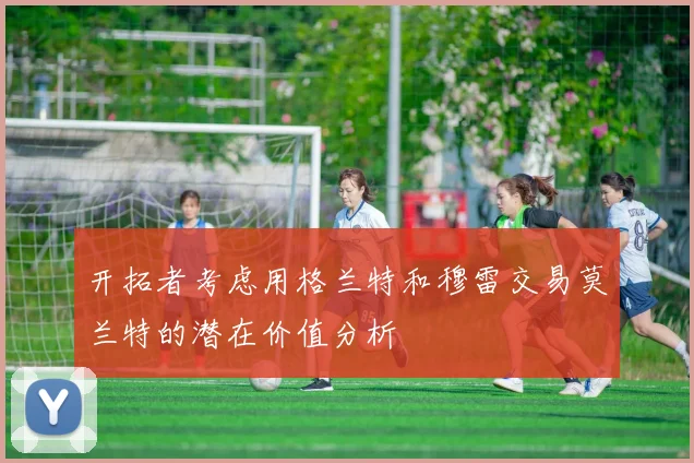 开拓者考虑用格兰特和穆雷交易莫兰特的潜在价值分析