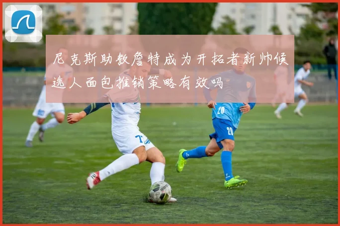 尼克斯助教詹特成为开拓者新帅候选人面包推销策略有效吗