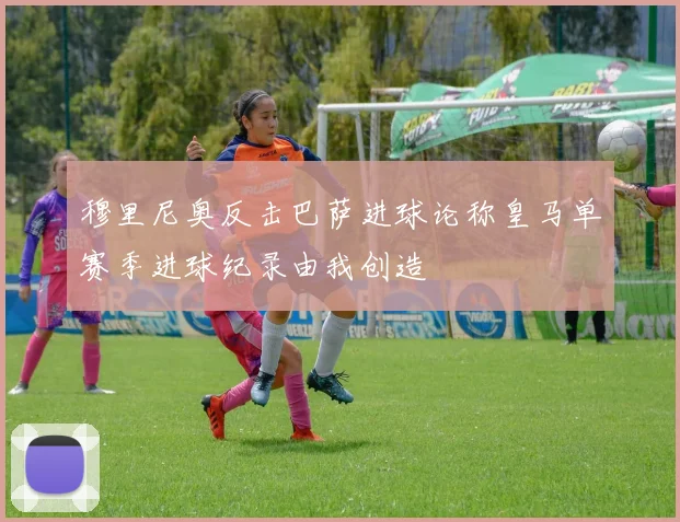 穆里尼奥反击巴萨进球论称皇马单赛季进球纪录由我创造