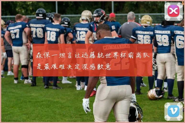 森保一坦言让远藤航世界杯前离队是最艰难决定深感歉意