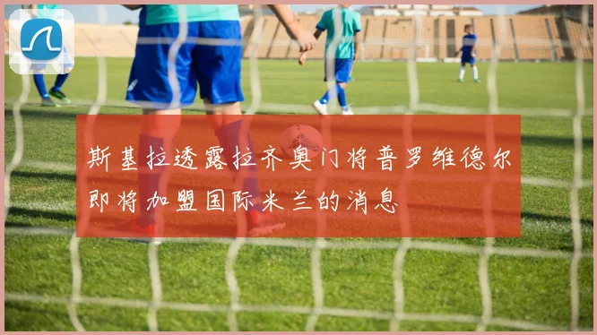 斯基拉透露拉齐奥门将普罗维德尔即将加盟国际米兰的消息