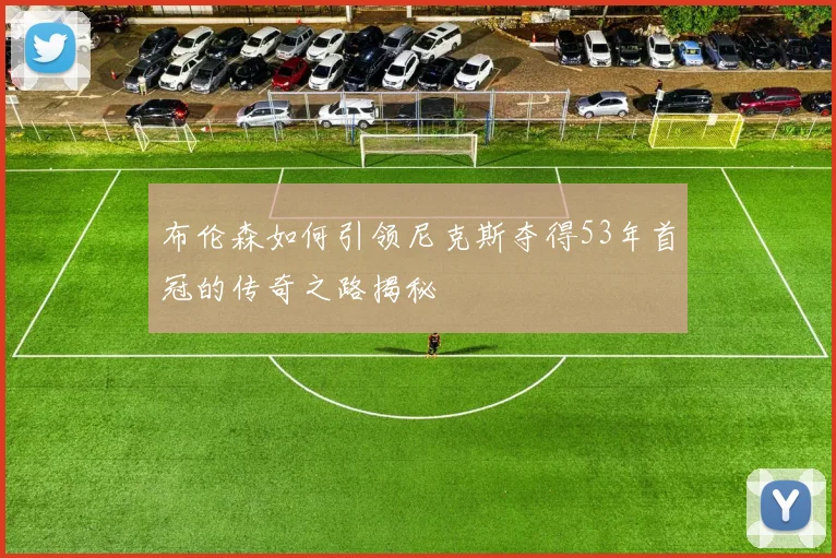 布伦森如何引领尼克斯夺得53年首冠的传奇之路揭秘