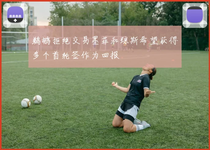 鹈鹕拒绝交易墨菲和琼斯希望获得多个首轮签作为回报