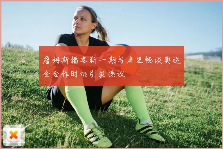 詹姆斯播客新一期与库里畅谈奥运会合作时机引发热议