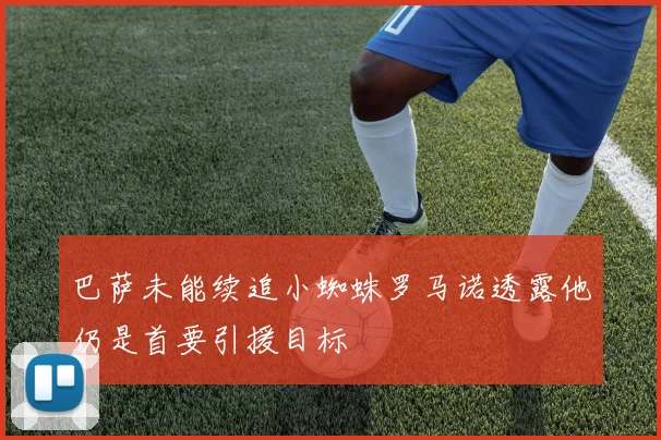 巴萨未能续追小蜘蛛罗马诺透露他仍是首要引援目标