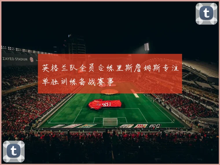 英格兰队全员合练里斯詹姆斯专注单独训练备战赛事