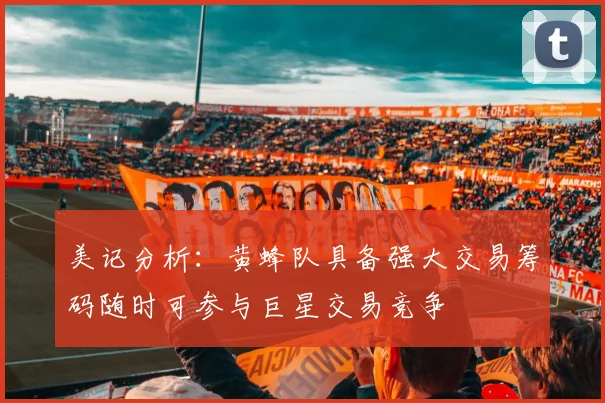 美记分析：黄蜂队具备强大交易筹码随时可参与巨星交易竞争