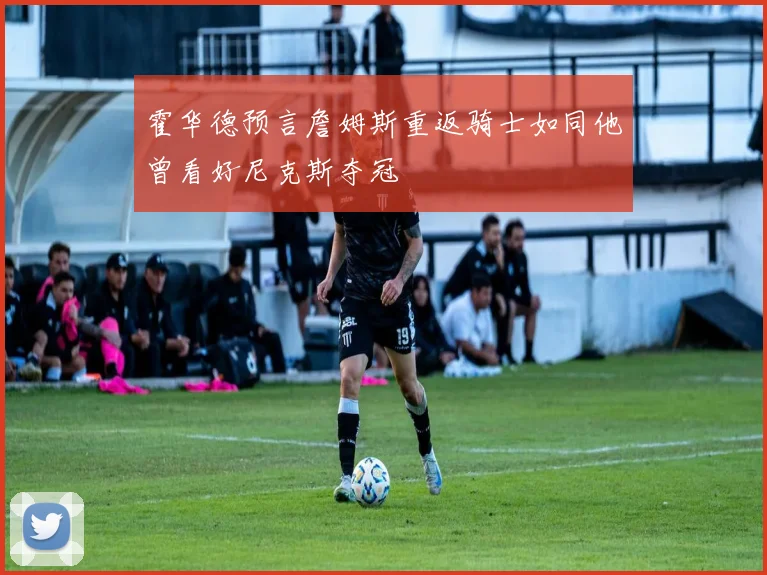 霍华德预言詹姆斯重返骑士如同他曾看好尼克斯夺冠