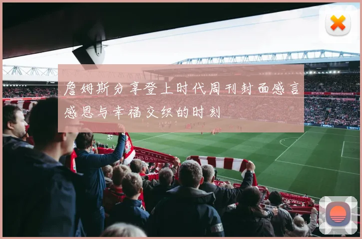 詹姆斯分享登上时代周刊封面感言感恩与幸福交织的时刻