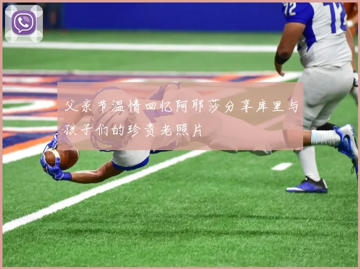 父亲节温情回忆阿耶莎分享库里与孩子们的珍贵老照片