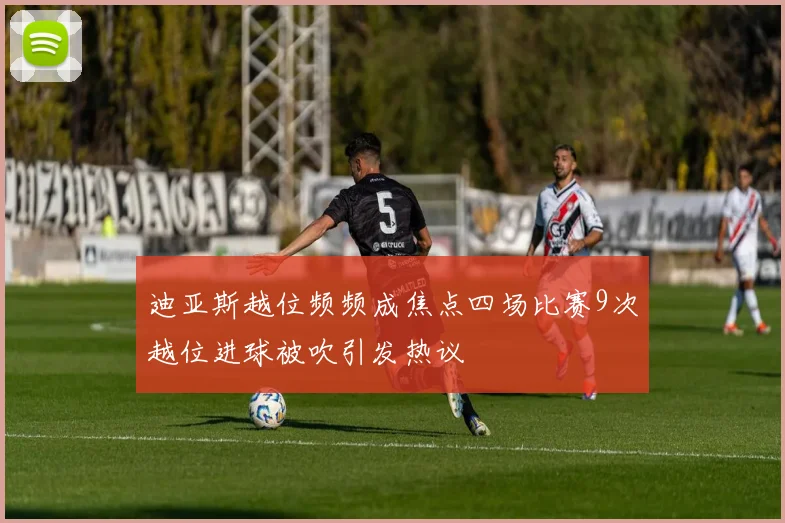 迪亚斯越位频频成焦点四场比赛9次越位进球被吹引发热议