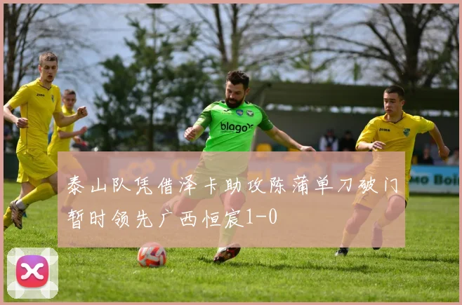 泰山队凭借泽卡助攻陈蒲单刀破门暂时领先广西恒宸1-0