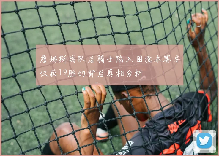 詹姆斯离队后骑士陷入困境本赛季仅获19胜的背后真相分析