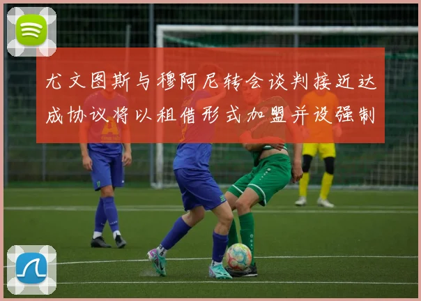 尤文图斯与穆阿尼转会谈判接近达成协议将以租借形式加盟并设强制买断条款