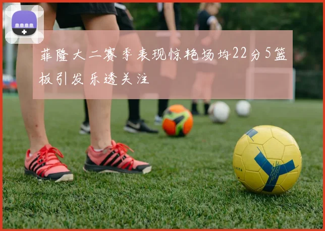 菲隆大二赛季表现惊艳场均22分5篮板引发乐透关注