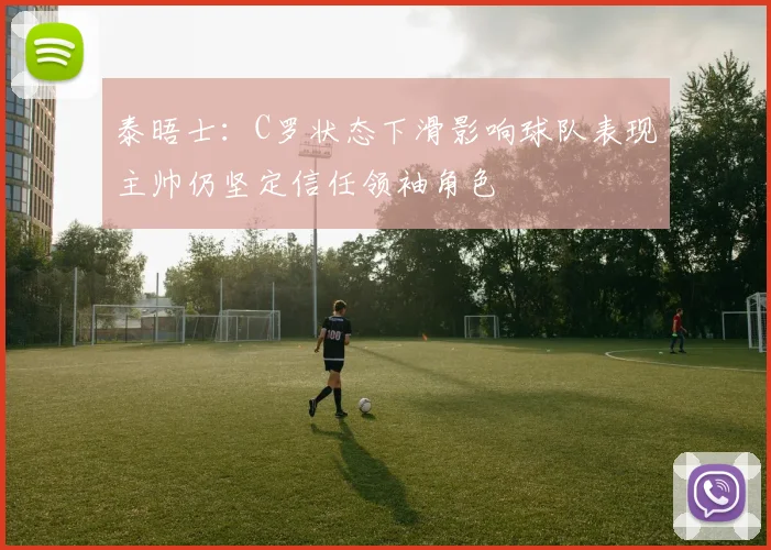 泰晤士：C罗状态下滑影响球队表现主帅仍坚定信任领袖角色