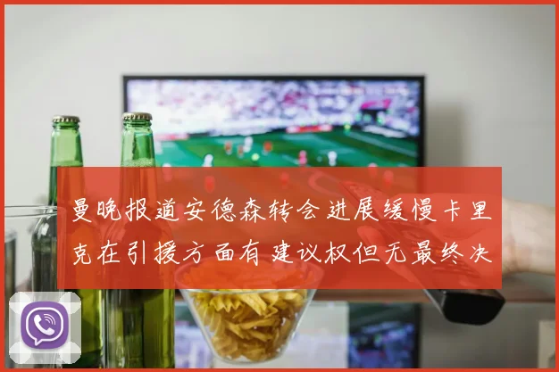 曼晚报道安德森转会进展缓慢卡里克在引援方面有建议权但无最终决定权