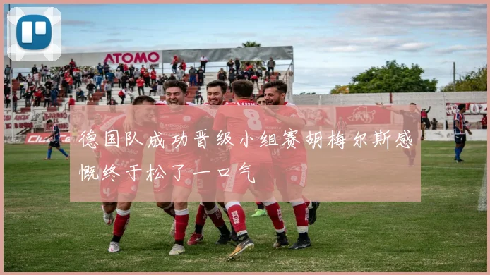 德国队成功晋级小组赛胡梅尔斯感慨终于松了一口气